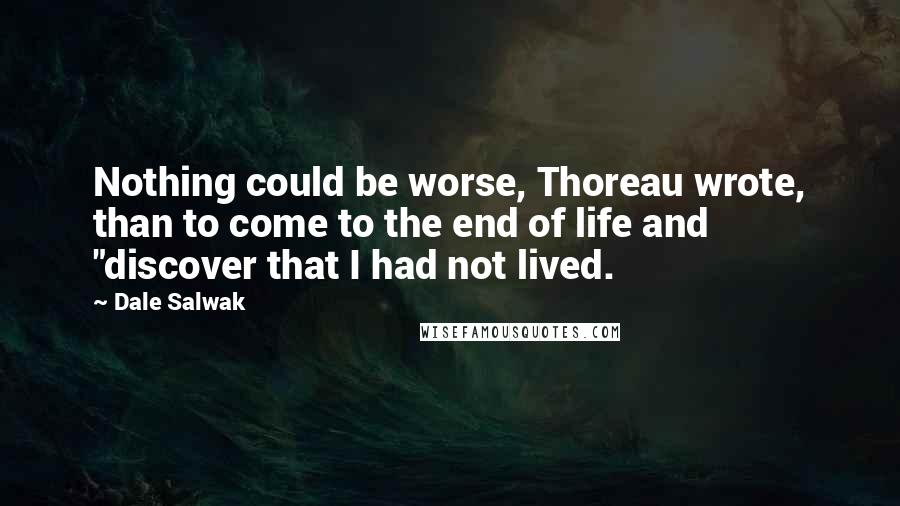 Dale Salwak Quotes: Nothing could be worse, Thoreau wrote, than to come to the end of life and "discover that I had not lived.