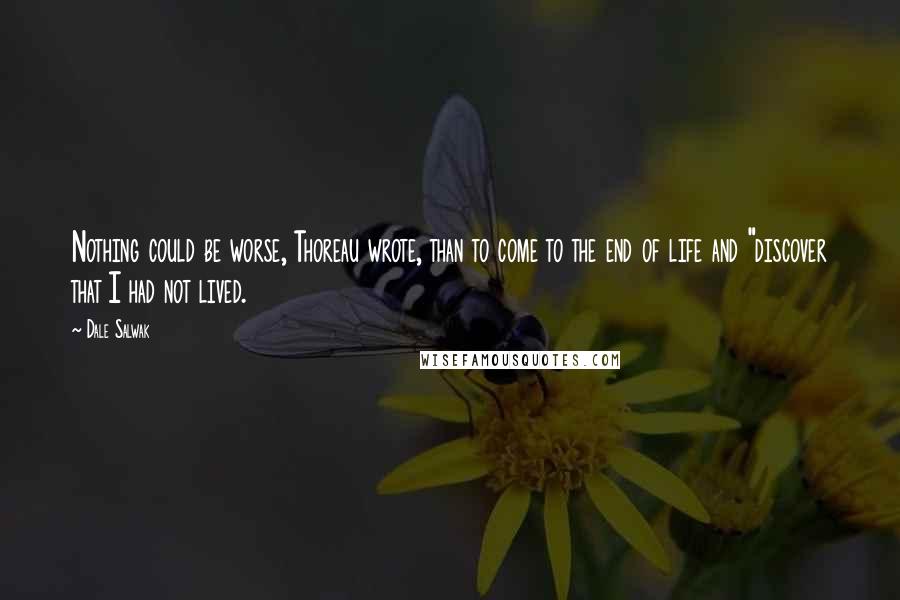 Dale Salwak Quotes: Nothing could be worse, Thoreau wrote, than to come to the end of life and "discover that I had not lived.