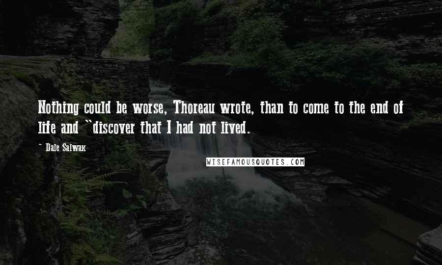 Dale Salwak Quotes: Nothing could be worse, Thoreau wrote, than to come to the end of life and "discover that I had not lived.