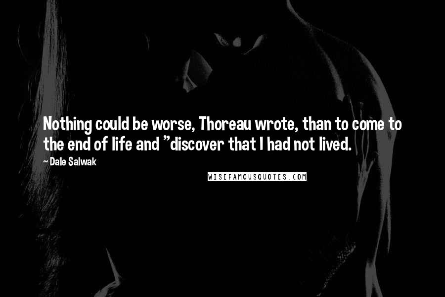 Dale Salwak Quotes: Nothing could be worse, Thoreau wrote, than to come to the end of life and "discover that I had not lived.