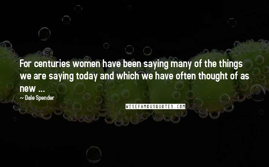 Dale Spender Quotes: For centuries women have been saying many of the things we are saying today and which we have often thought of as new ...