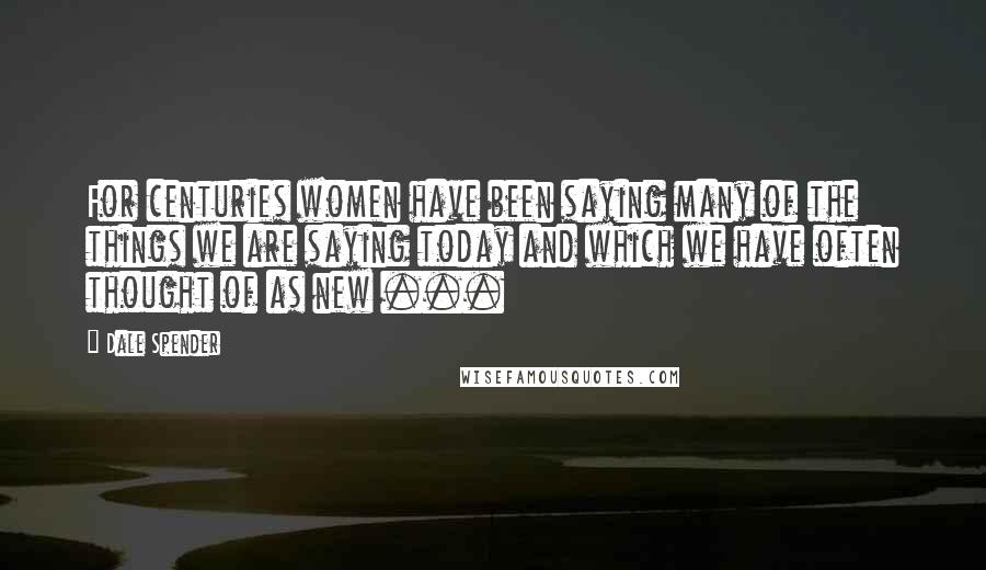 Dale Spender Quotes: For centuries women have been saying many of the things we are saying today and which we have often thought of as new ...