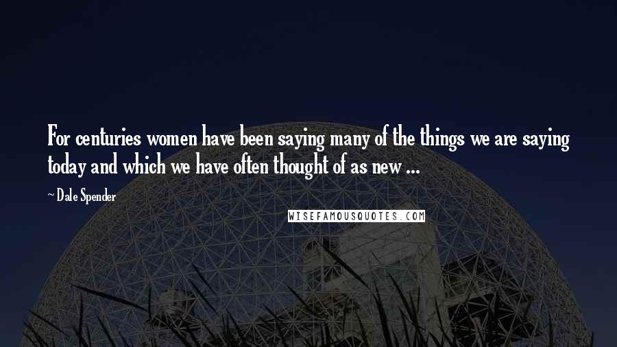 Dale Spender Quotes: For centuries women have been saying many of the things we are saying today and which we have often thought of as new ...