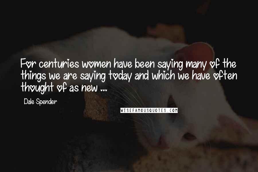 Dale Spender Quotes: For centuries women have been saying many of the things we are saying today and which we have often thought of as new ...