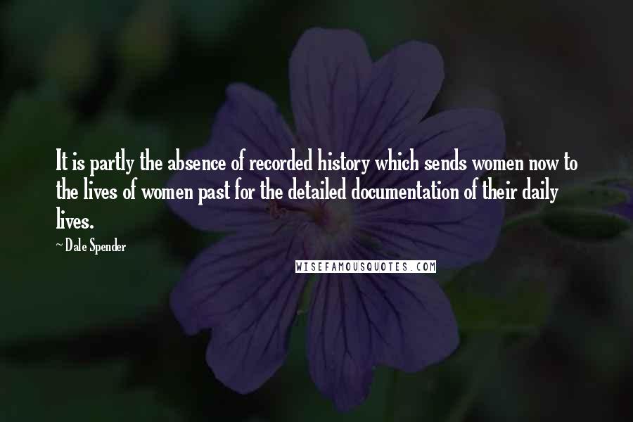 Dale Spender Quotes: It is partly the absence of recorded history which sends women now to the lives of women past for the detailed documentation of their daily lives.