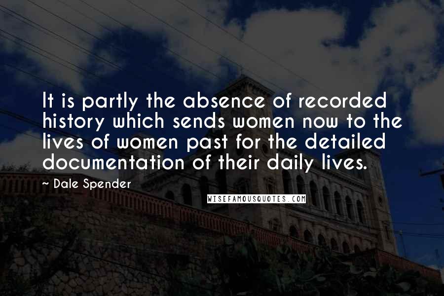 Dale Spender Quotes: It is partly the absence of recorded history which sends women now to the lives of women past for the detailed documentation of their daily lives.
