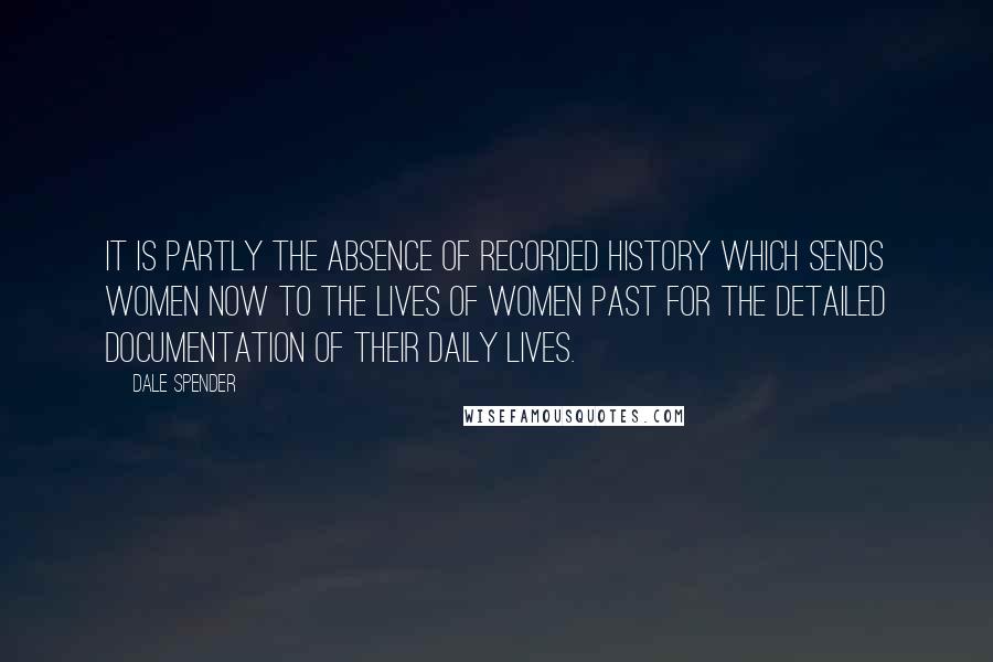 Dale Spender Quotes: It is partly the absence of recorded history which sends women now to the lives of women past for the detailed documentation of their daily lives.