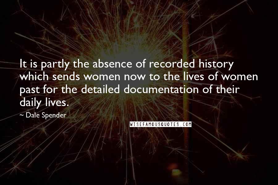 Dale Spender Quotes: It is partly the absence of recorded history which sends women now to the lives of women past for the detailed documentation of their daily lives.