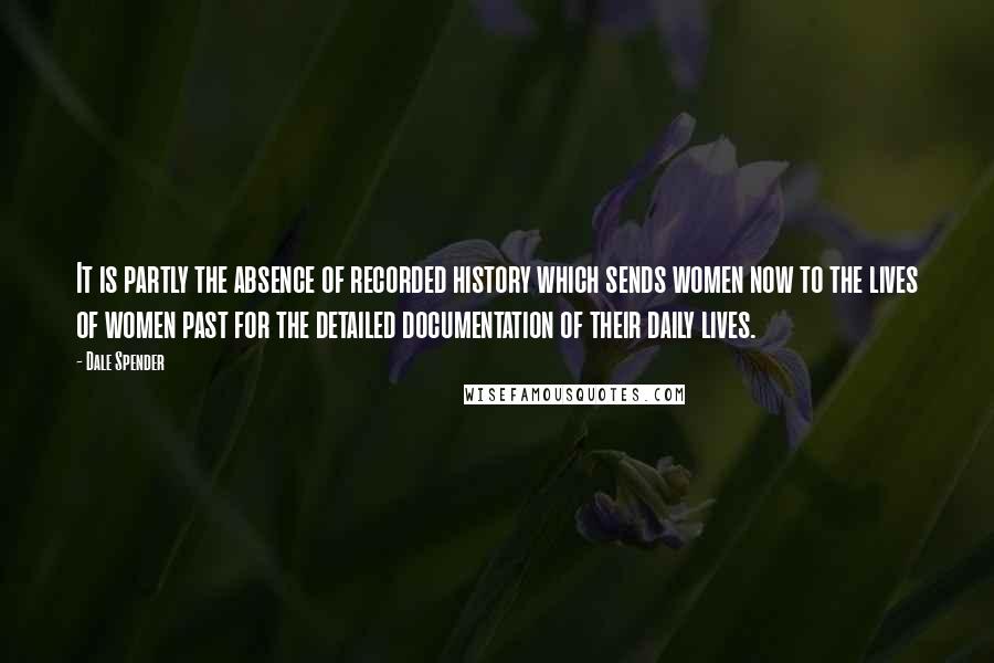 Dale Spender Quotes: It is partly the absence of recorded history which sends women now to the lives of women past for the detailed documentation of their daily lives.