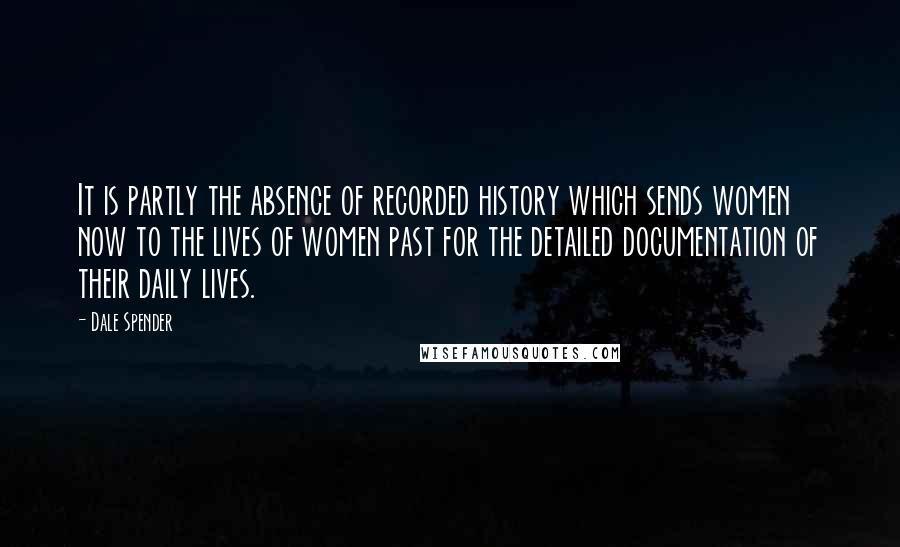 Dale Spender Quotes: It is partly the absence of recorded history which sends women now to the lives of women past for the detailed documentation of their daily lives.