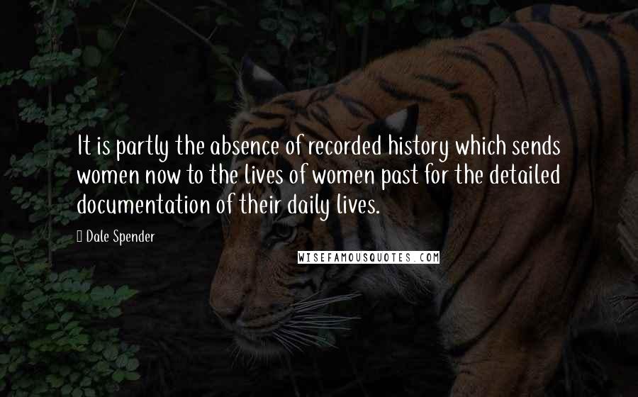 Dale Spender Quotes: It is partly the absence of recorded history which sends women now to the lives of women past for the detailed documentation of their daily lives.