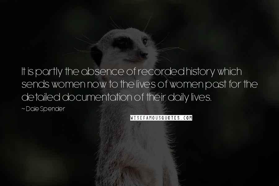 Dale Spender Quotes: It is partly the absence of recorded history which sends women now to the lives of women past for the detailed documentation of their daily lives.