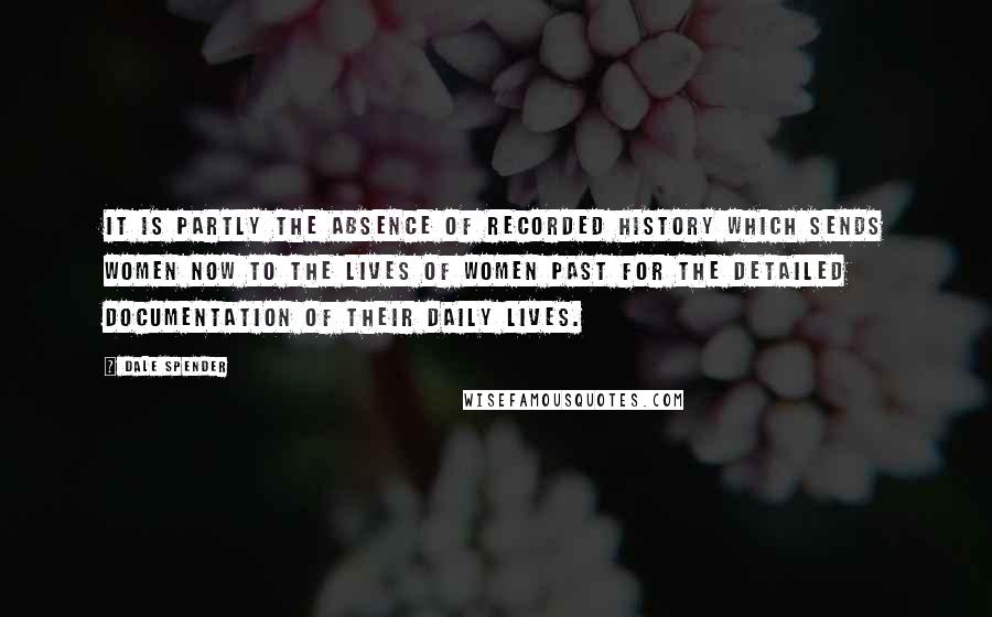 Dale Spender Quotes: It is partly the absence of recorded history which sends women now to the lives of women past for the detailed documentation of their daily lives.