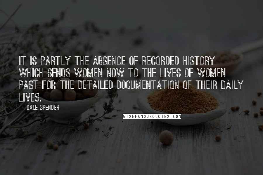 Dale Spender Quotes: It is partly the absence of recorded history which sends women now to the lives of women past for the detailed documentation of their daily lives.