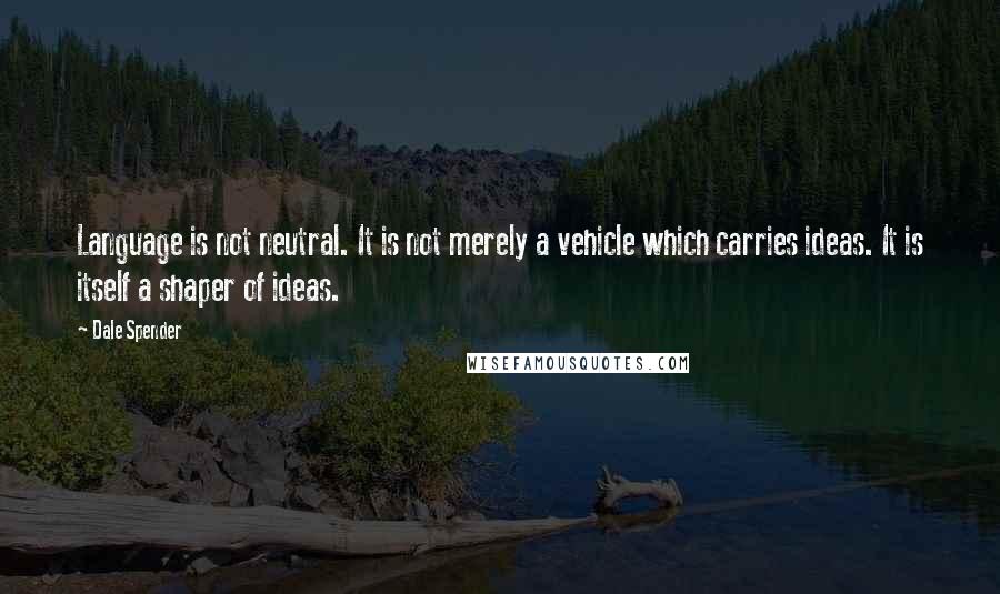 Dale Spender Quotes: Language is not neutral. It is not merely a vehicle which carries ideas. It is itself a shaper of ideas.