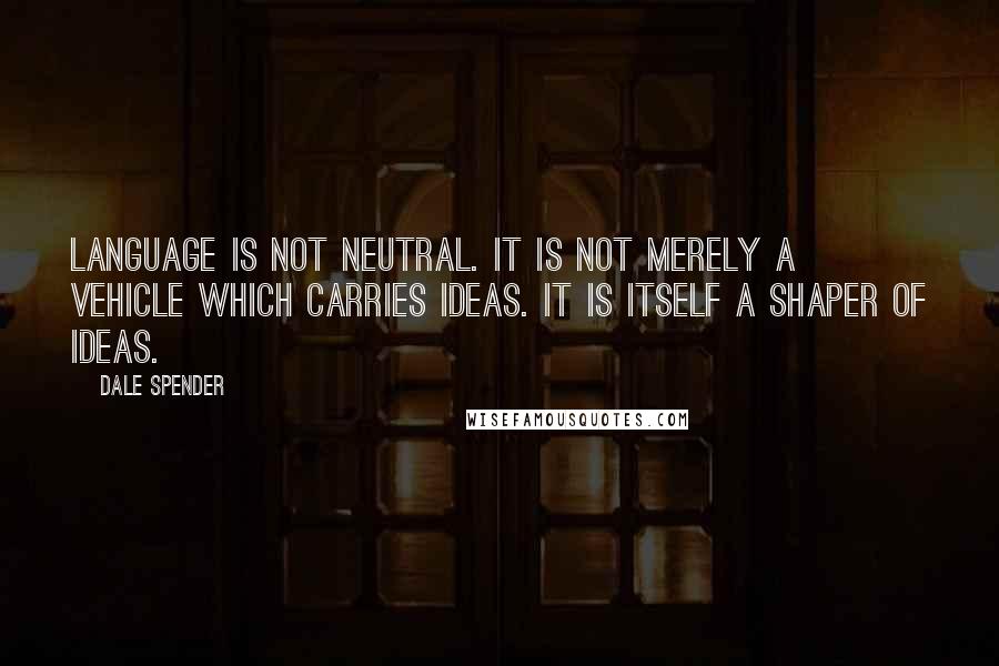 Dale Spender Quotes: Language is not neutral. It is not merely a vehicle which carries ideas. It is itself a shaper of ideas.