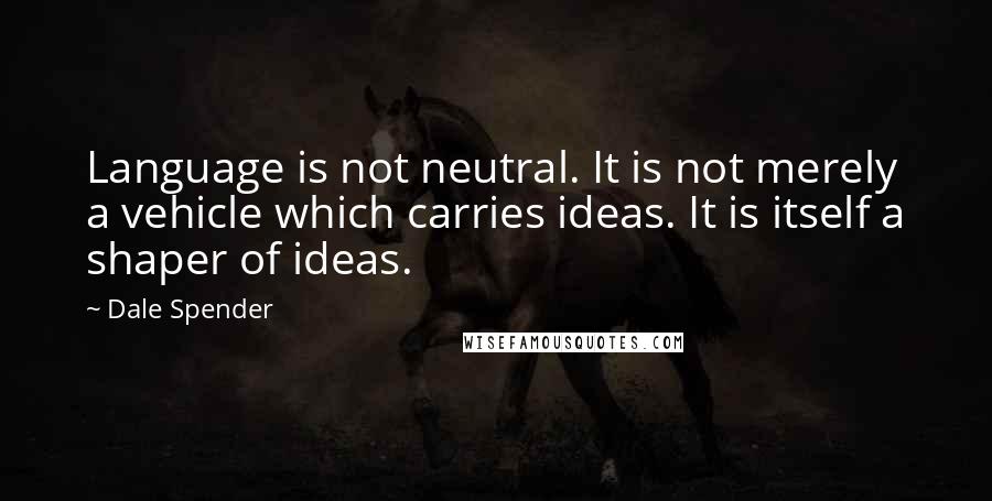 Dale Spender Quotes: Language is not neutral. It is not merely a vehicle which carries ideas. It is itself a shaper of ideas.