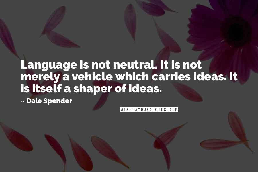 Dale Spender Quotes: Language is not neutral. It is not merely a vehicle which carries ideas. It is itself a shaper of ideas.