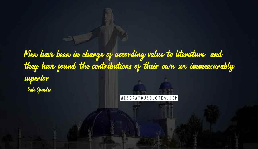 Dale Spender Quotes: Men have been in charge of according value to literature, and ... they have found the contributions of their own sex immeasurably superior.