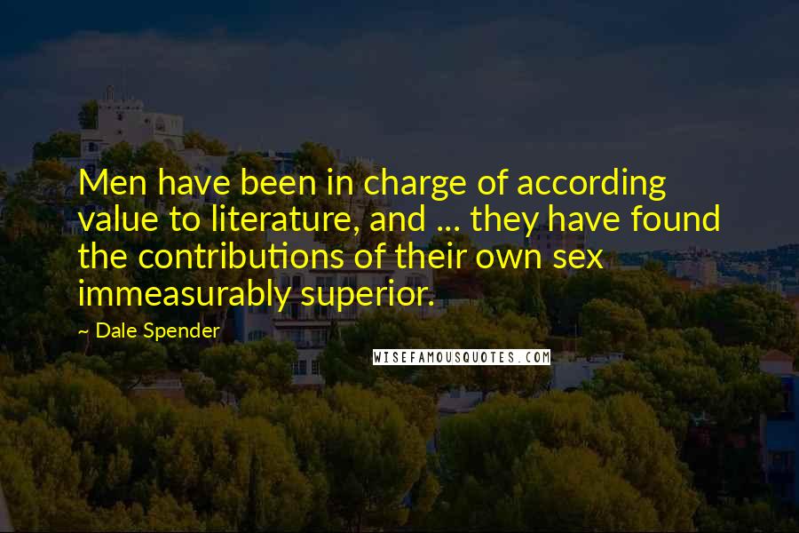 Dale Spender Quotes: Men have been in charge of according value to literature, and ... they have found the contributions of their own sex immeasurably superior.