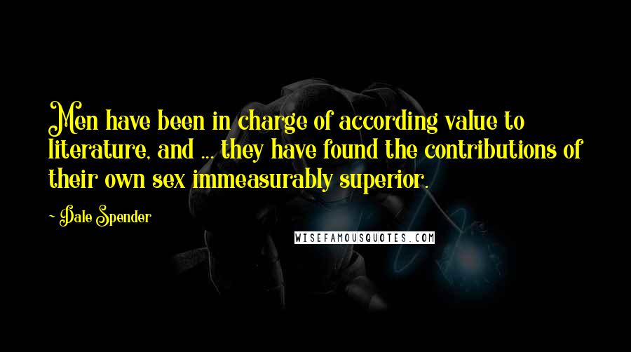 Dale Spender Quotes: Men have been in charge of according value to literature, and ... they have found the contributions of their own sex immeasurably superior.