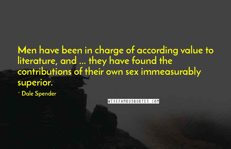 Dale Spender Quotes: Men have been in charge of according value to literature, and ... they have found the contributions of their own sex immeasurably superior.