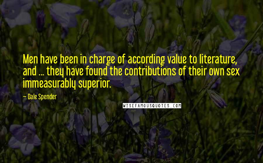 Dale Spender Quotes: Men have been in charge of according value to literature, and ... they have found the contributions of their own sex immeasurably superior.