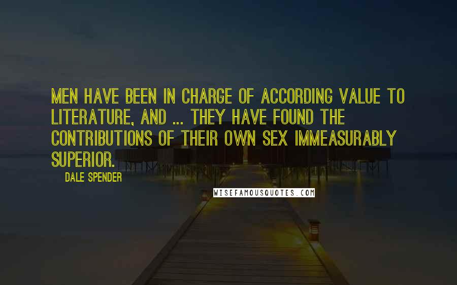 Dale Spender Quotes: Men have been in charge of according value to literature, and ... they have found the contributions of their own sex immeasurably superior.