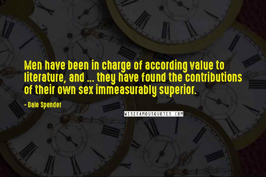 Dale Spender Quotes: Men have been in charge of according value to literature, and ... they have found the contributions of their own sex immeasurably superior.