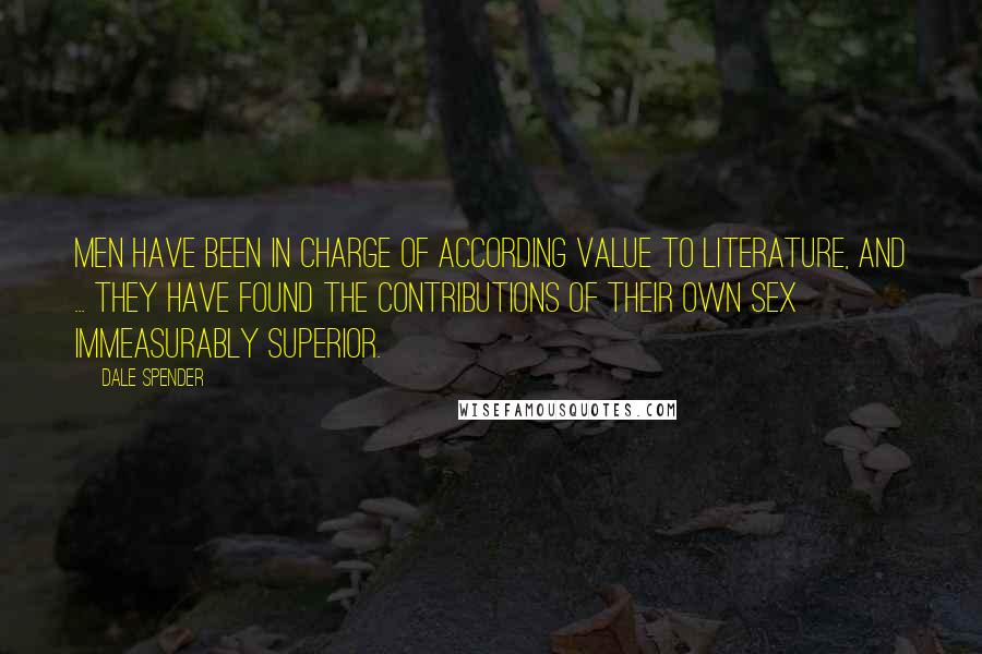 Dale Spender Quotes: Men have been in charge of according value to literature, and ... they have found the contributions of their own sex immeasurably superior.