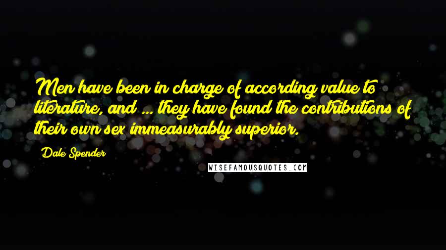 Dale Spender Quotes: Men have been in charge of according value to literature, and ... they have found the contributions of their own sex immeasurably superior.