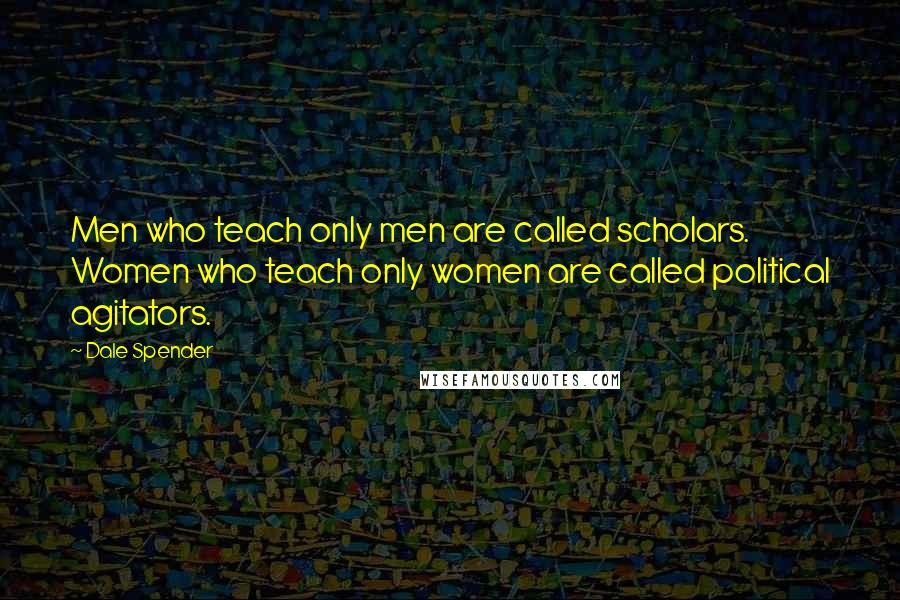 Dale Spender Quotes: Men who teach only men are called scholars. Women who teach only women are called political agitators.