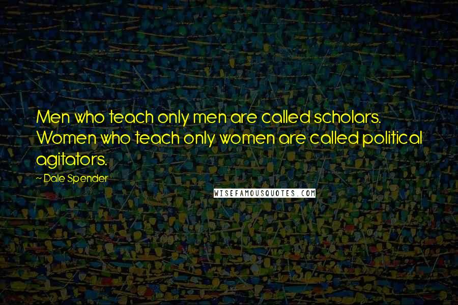 Dale Spender Quotes: Men who teach only men are called scholars. Women who teach only women are called political agitators.