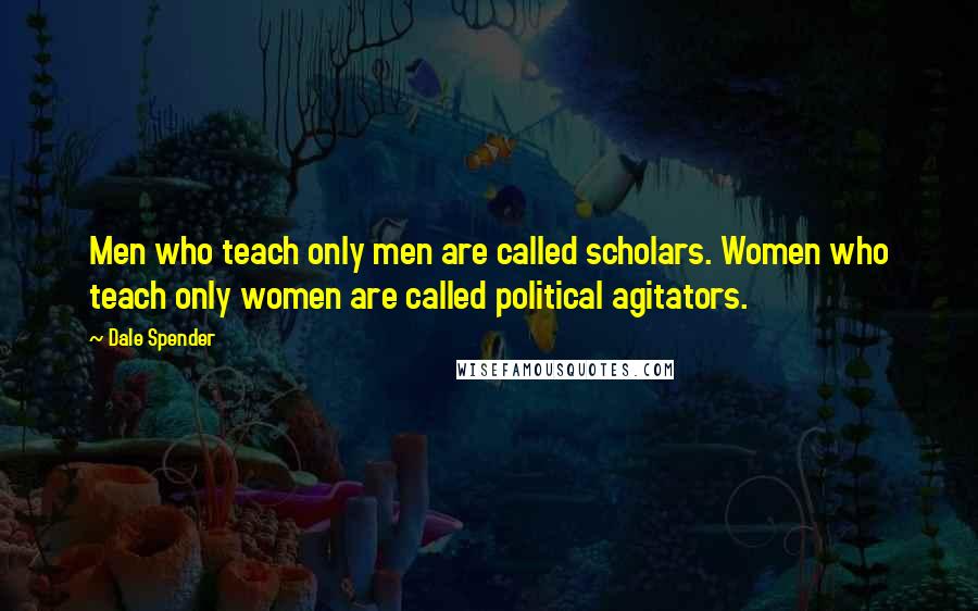 Dale Spender Quotes: Men who teach only men are called scholars. Women who teach only women are called political agitators.