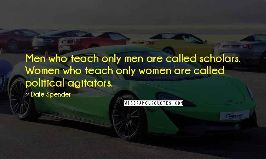 Dale Spender Quotes: Men who teach only men are called scholars. Women who teach only women are called political agitators.