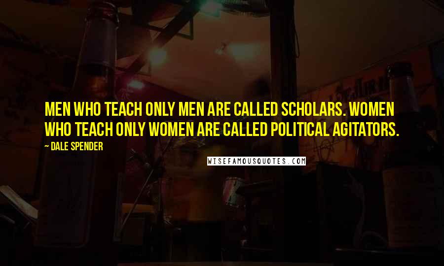 Dale Spender Quotes: Men who teach only men are called scholars. Women who teach only women are called political agitators.