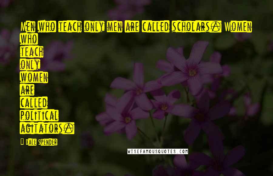 Dale Spender Quotes: Men who teach only men are called scholars. Women who teach only women are called political agitators.