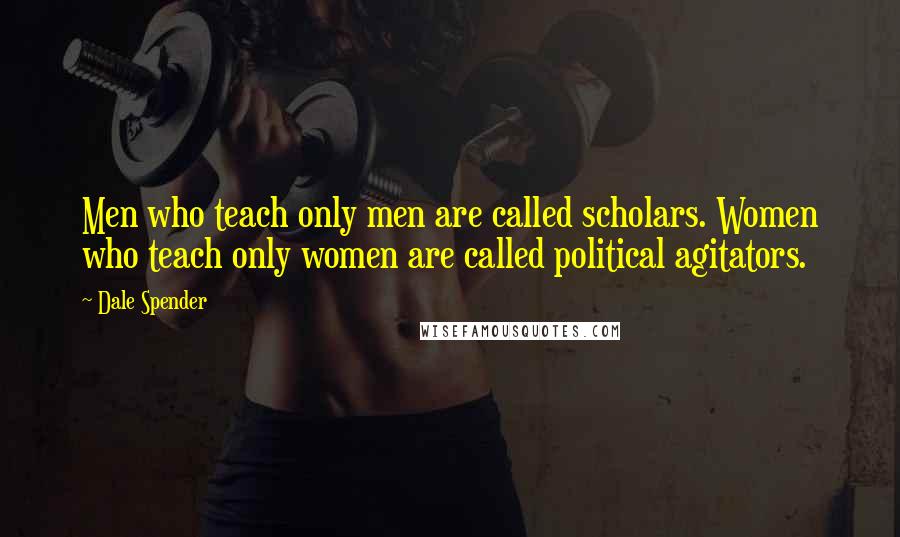 Dale Spender Quotes: Men who teach only men are called scholars. Women who teach only women are called political agitators.