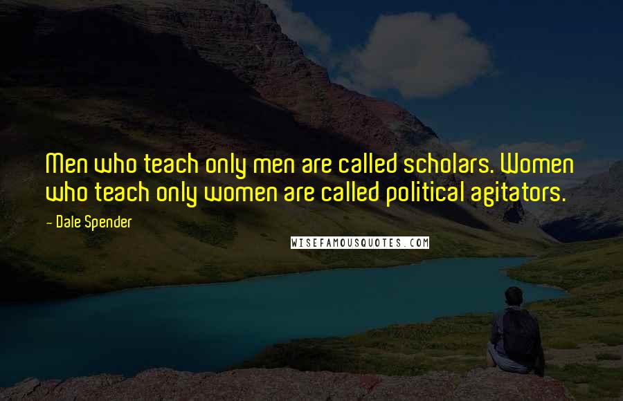 Dale Spender Quotes: Men who teach only men are called scholars. Women who teach only women are called political agitators.