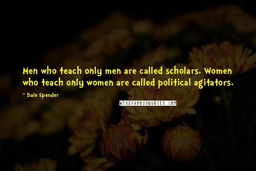 Dale Spender Quotes: Men who teach only men are called scholars. Women who teach only women are called political agitators.