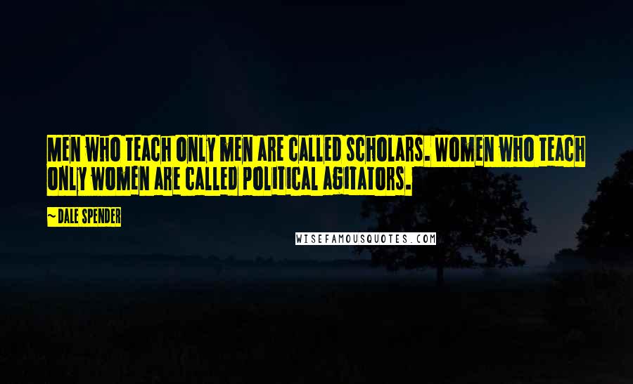 Dale Spender Quotes: Men who teach only men are called scholars. Women who teach only women are called political agitators.