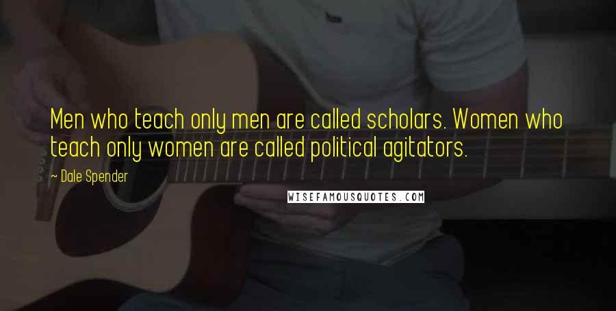 Dale Spender Quotes: Men who teach only men are called scholars. Women who teach only women are called political agitators.