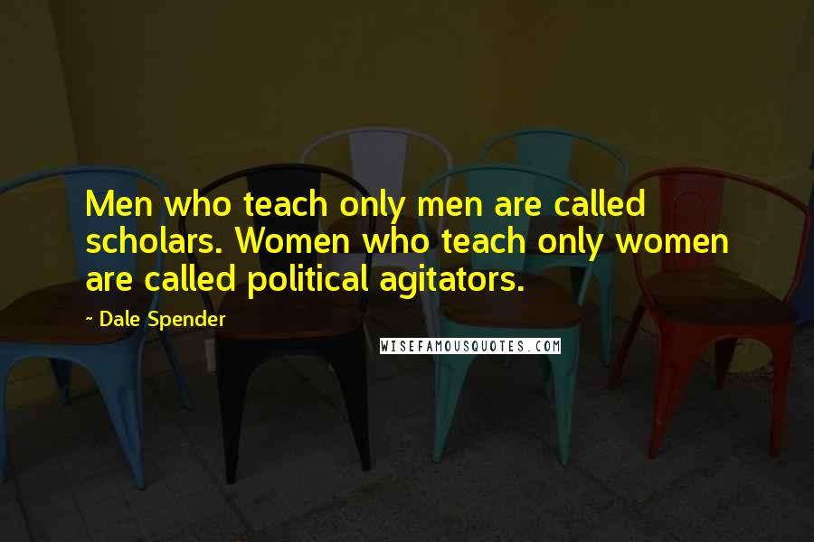 Dale Spender Quotes: Men who teach only men are called scholars. Women who teach only women are called political agitators.