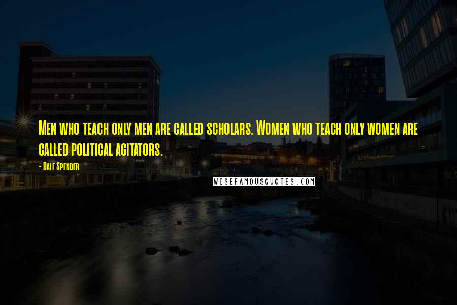 Dale Spender Quotes: Men who teach only men are called scholars. Women who teach only women are called political agitators.