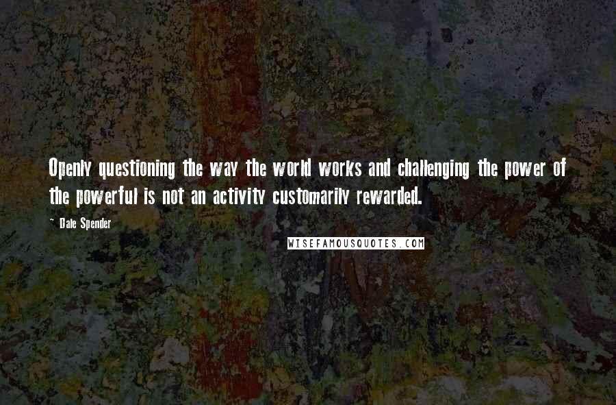 Dale Spender Quotes: Openly questioning the way the world works and challenging the power of the powerful is not an activity customarily rewarded.