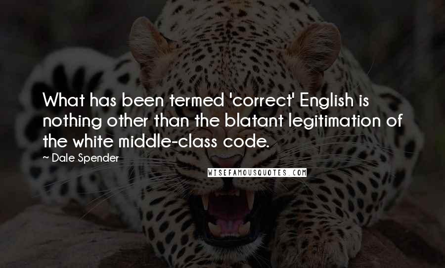 Dale Spender Quotes: What has been termed 'correct' English is nothing other than the blatant legitimation of the white middle-class code.