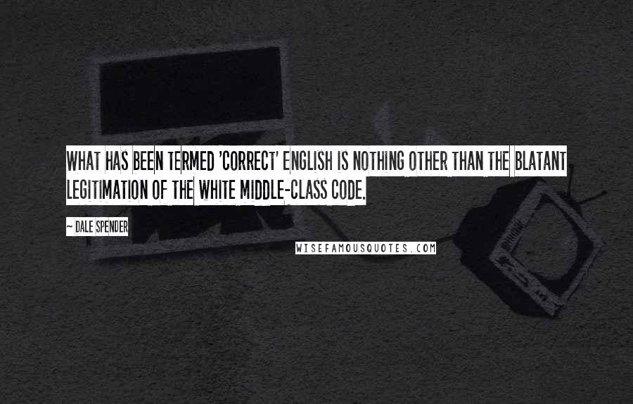 Dale Spender Quotes: What has been termed 'correct' English is nothing other than the blatant legitimation of the white middle-class code.