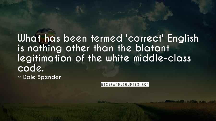 Dale Spender Quotes: What has been termed 'correct' English is nothing other than the blatant legitimation of the white middle-class code.