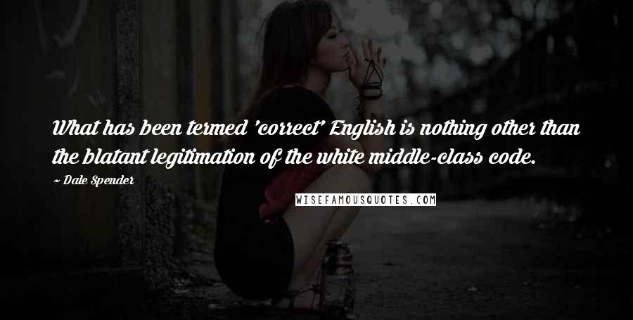 Dale Spender Quotes: What has been termed 'correct' English is nothing other than the blatant legitimation of the white middle-class code.