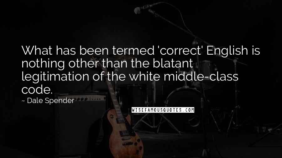 Dale Spender Quotes: What has been termed 'correct' English is nothing other than the blatant legitimation of the white middle-class code.